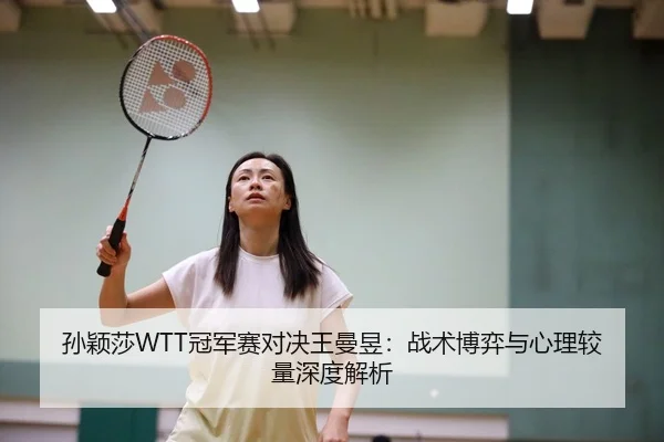 孙颖莎WTT冠军赛对决王曼昱:战术博弈与心理较量深度解析