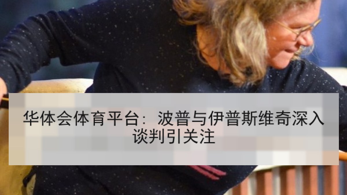 华体会体育平台: 波普与伊普斯维奇深入谈判引关注 华体会体育平台: 波普与伊普斯维奇深入谈判引关注