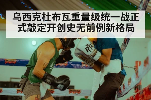 乌西克杜布瓦重量级统一战正式敲定开创史无前例新格局