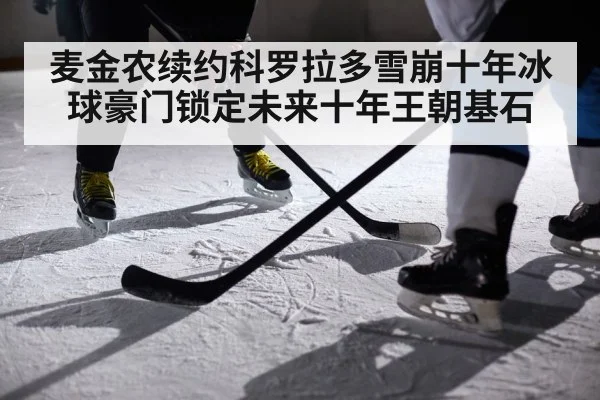 麦金农续约科罗拉多雪崩十年冰球豪门锁定未来十年王朝基石