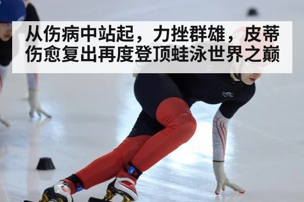 从伤病中站起，力挫群雄，皮蒂伤愈复出再度登顶蛙泳世界之巅