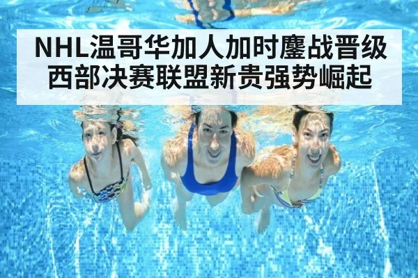 NHL温哥华加人加时鏖战晋级西部决赛联盟新贵强势崛起