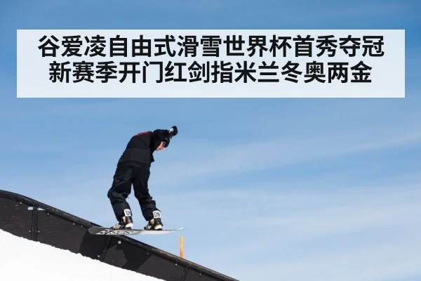谷爱凌自由式滑雪世界杯首秀夺冠 新赛季开门红剑指米兰冬奥两金