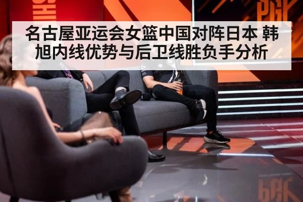 名古屋亚运会女篮中国对阵日本 韩旭内线优势与后卫线胜负手分析